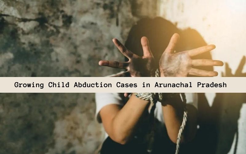 Growing Child Abduction Cases In Arunachal Pradesh