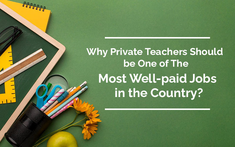 Why Private Teachers Should Be One Of The Most Well-paid Jobs In The Country?