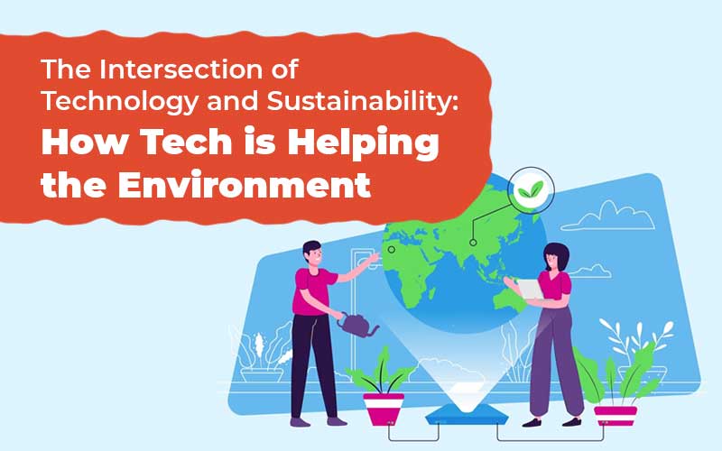 The Intersection Of Technology And Sustainability: How Tech Is Helping The Environment