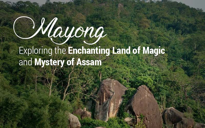 Mayong: Exploring The Enchanting Land Of Magic And Mystery Of Assam
