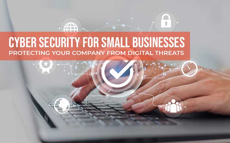 Cyber Security For Small Businesses: Protecting Your Company From Digital Threats