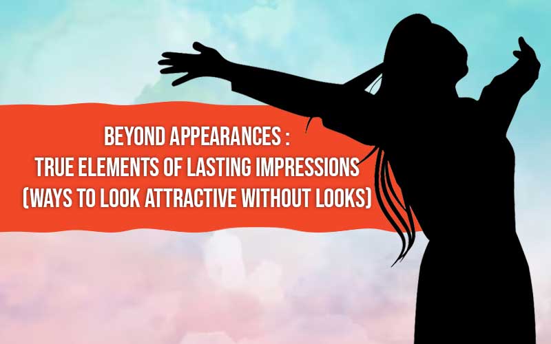 Beyond Appearances: True Elements Of Lasting Impressions  (ways To Look Attractive Without Looks)