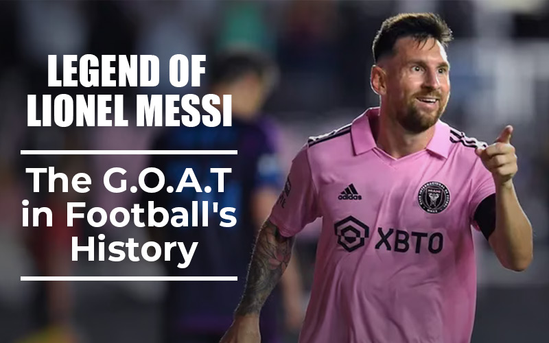 Legend Of Lionel Messi: The G.O.A.T In Football's History