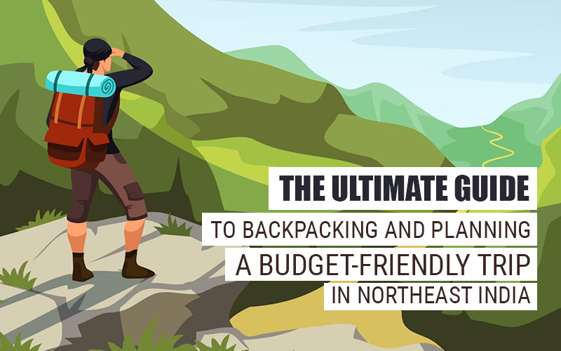 The Ultimate Guide To Backpacking And Planning A Budget-Friendly Trip In Northeast India