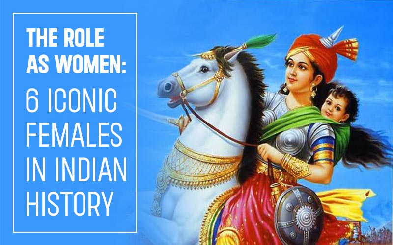 THE ROLE AS WOMEN: 6 ICONIC FEMALES IN INDIAN HISTORY